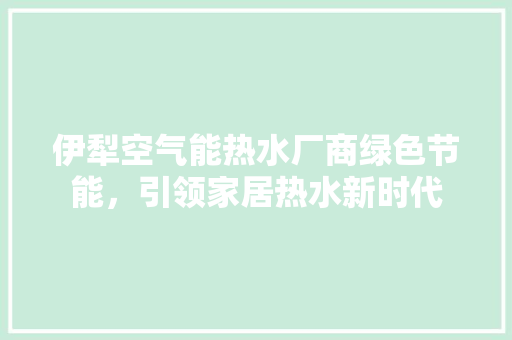 伊犁空气能热水厂商绿色节能，引领家居热水新时代