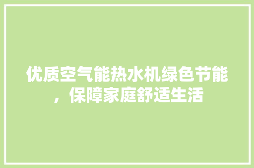 优质空气能热水机绿色节能，保障家庭舒适生活