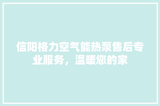 信阳格力空气能热泵售后专业服务，温暖您的家