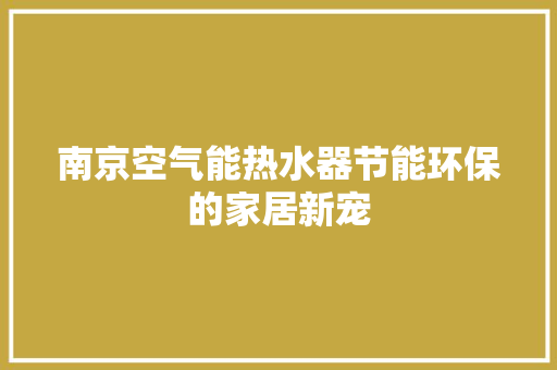 南京空气能热水器节能环保的家居新宠