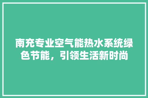 南充专业空气能热水系统绿色节能，引领生活新时尚