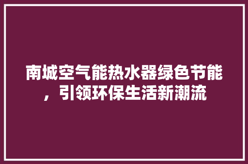 南城空气能热水器绿色节能，引领环保生活新潮流