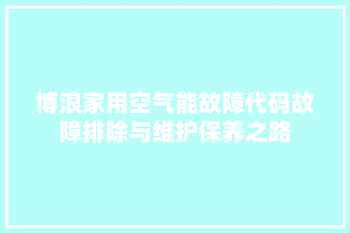 博浪家用空气能故障代码故障排除与维护保养之路