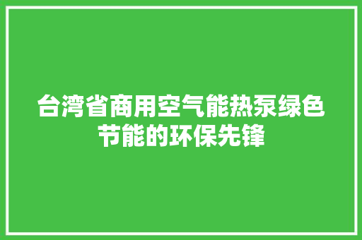 台湾省商用空气能热泵绿色节能的环保先锋 家电维修