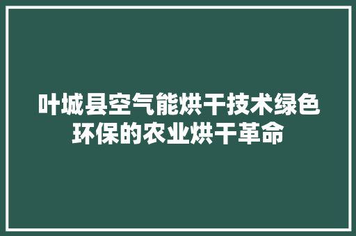 叶城县空气能烘干技术绿色环保的农业烘干革命 综合便民