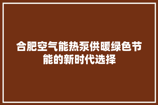 合肥空气能热泵供暖绿色节能的新时代选择 厨房维修