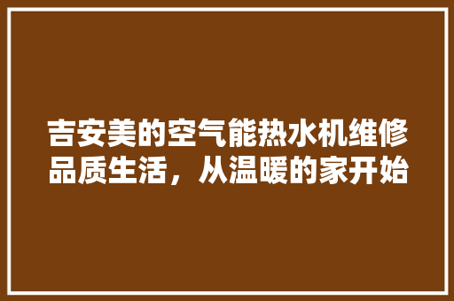 吉安美的空气能热水机维修品质生活，从温暖的家开始