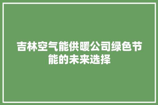 吉林空气能供暖公司绿色节能的未来选择 综合便民