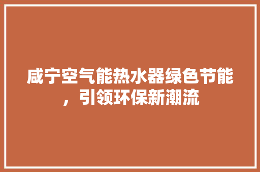 咸宁空气能热水器绿色节能，引领环保新潮流 综合便民