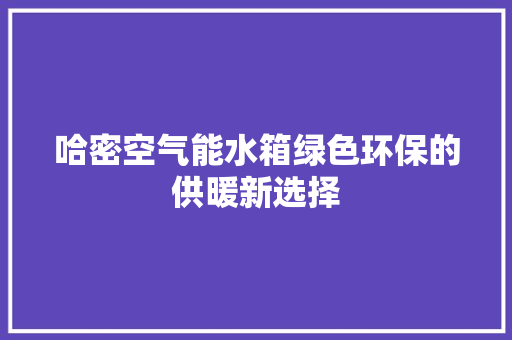 哈密空气能水箱绿色环保的供暖新选择 汽车维修