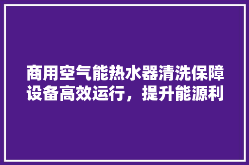 商用空气能热水器清洗保障设备高效运行，提升能源利用效率