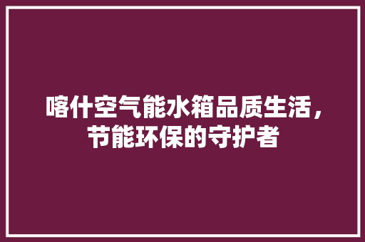 喀什空气能水箱品质生活，节能环保的守护者