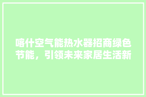 喀什空气能热水器招商绿色节能，引领未来家居生活新潮流
