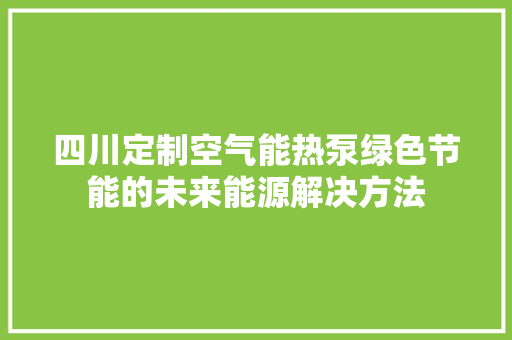 四川定制空气能热泵绿色节能的未来能源解决方法