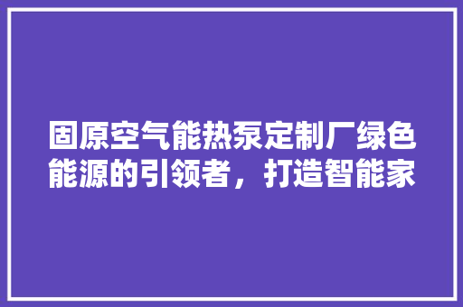 固原空气能热泵定制厂绿色能源的引领者，打造智能家居新篇章