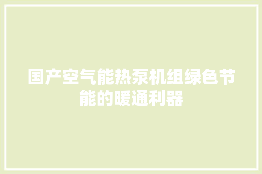 国产空气能热泵机组绿色节能的暖通利器