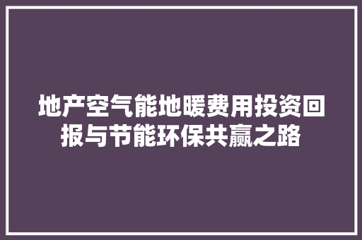 地产空气能地暖费用投资回报与节能环保共赢之路