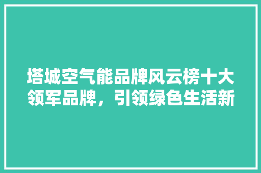 塔城空气能品牌风云榜十大领军品牌，引领绿色生活新潮流