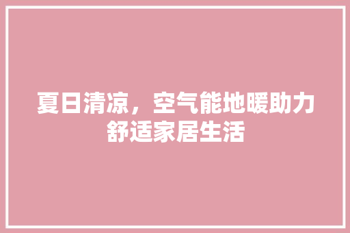 夏日清凉，空气能地暖助力舒适家居生活