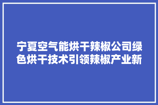 宁夏空气能烘干辣椒公司绿色烘干技术引领辣椒产业新风尚