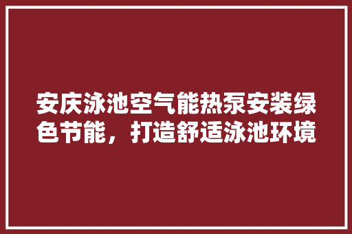 安庆泳池空气能热泵安装绿色节能，打造舒适泳池环境