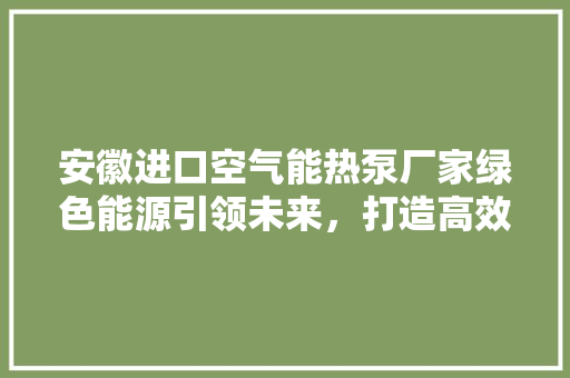 安徽进口空气能热泵厂家绿色能源引领未来，打造高效节能新生活 厨房维修
