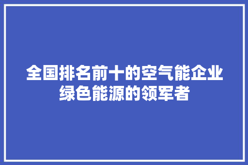 全国排名前十的空气能企业绿色能源的领军者