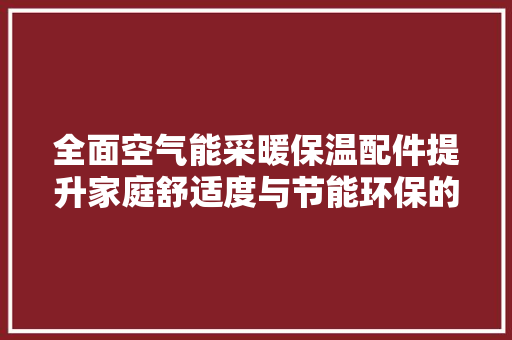 全面空气能采暖保温配件提升家庭舒适度与节能环保的双重保障 墙体维修