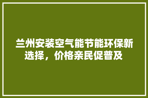 兰州安装空气能节能环保新选择，价格亲民促普及
