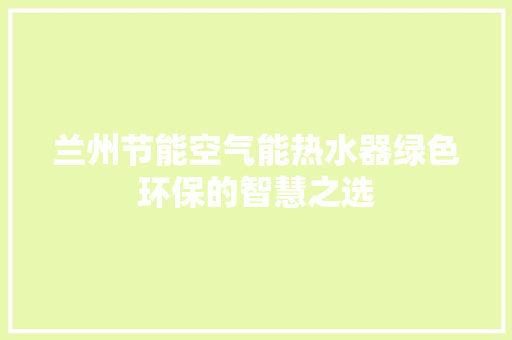 兰州节能空气能热水器绿色环保的智慧之选 综合便民