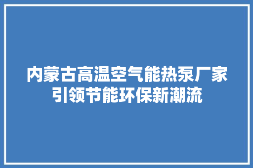 内蒙古高温空气能热泵厂家引领节能环保新潮流