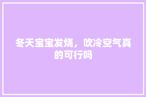 冬天宝宝发烧，吹冷空气真的可行吗 汽车维修