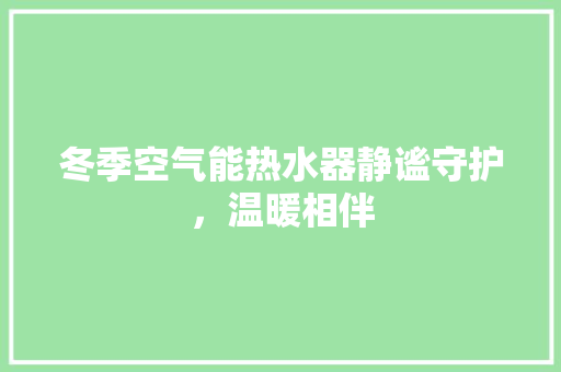 冬季空气能热水器静谧守护，温暖相伴