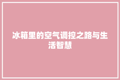 冰箱里的空气调控之路与生活智慧