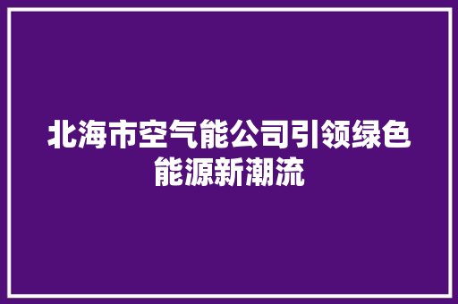 北海市空气能公司引领绿色能源新潮流 墙体维修