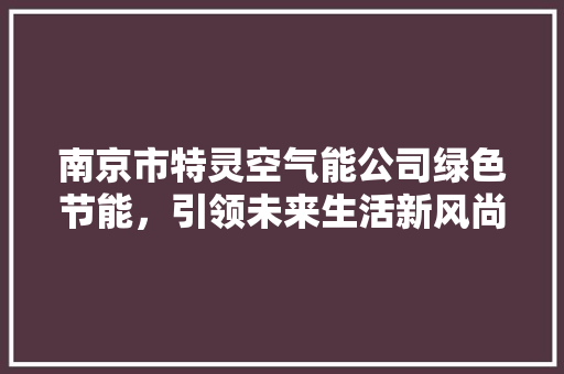 南京市特灵空气能公司绿色节能，引领未来生活新风尚 汽车维修