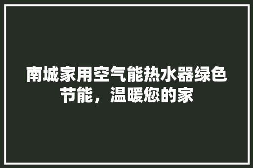 南城家用空气能热水器绿色节能，温暖您的家 汽车维修