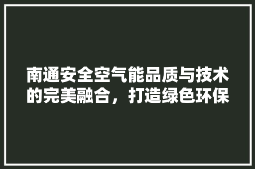 南通安全空气能品质与技术的完美融合，打造绿色环保生活新风尚