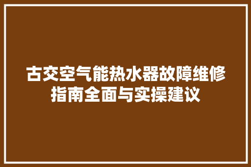 古交空气能热水器故障维修指南全面与实操建议 厨房维修