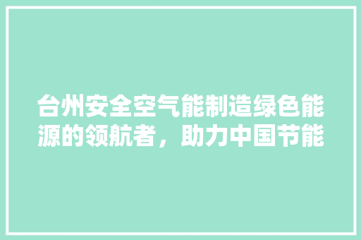 台州安全空气能制造绿色能源的领航者，助力中国节能减排事业 厨房维修