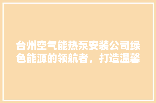 台州空气能热泵安装公司绿色能源的领航者，打造温馨舒适的家