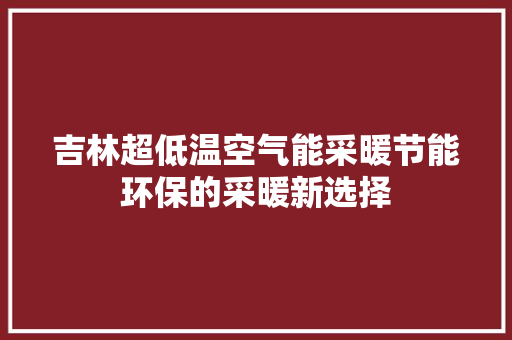 吉林超低温空气能采暖节能环保的采暖新选择