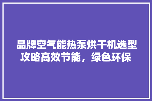品牌空气能热泵烘干机选型攻略高效节能，绿色环保 综合便民