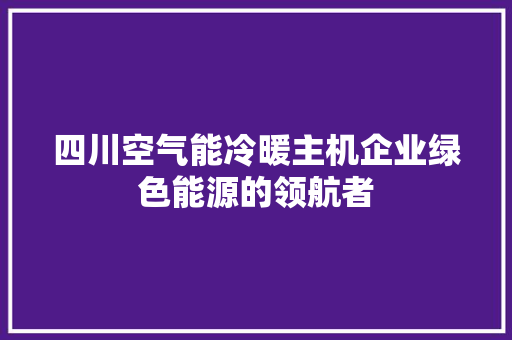 四川空气能冷暖主机企业绿色能源的领航者 厨房维修