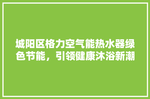 城阳区格力空气能热水器绿色节能，引领健康沐浴新潮流