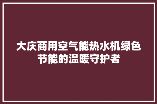 大庆商用空气能热水机绿色节能的温暖守护者