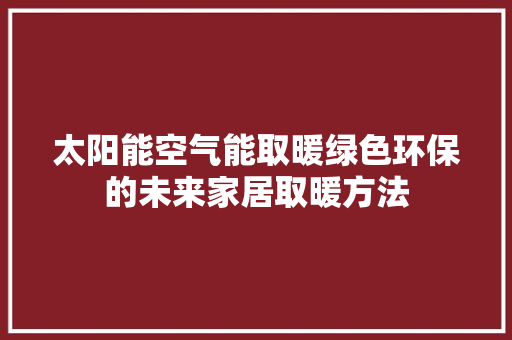 太阳能空气能取暖绿色环保的未来家居取暖方法 家电维修