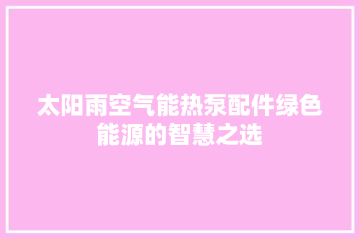太阳雨空气能热泵配件绿色能源的智慧之选 家电维修
