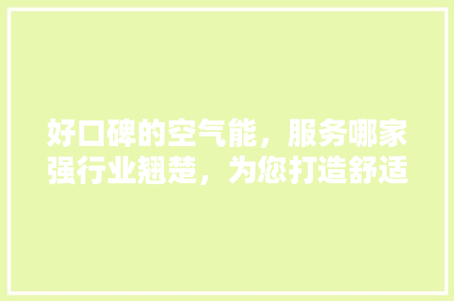 好口碑的空气能，服务哪家强行业翘楚，为您打造舒适家居生活