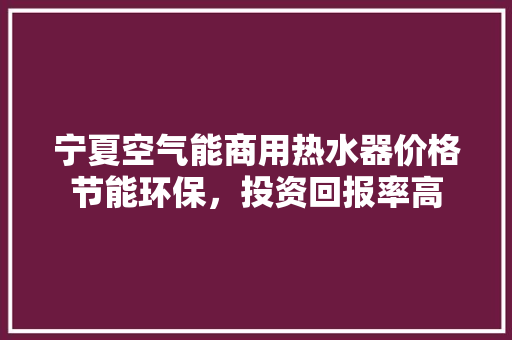 宁夏空气能商用热水器价格节能环保，投资回报率高